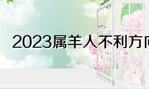 2023属羊人不利方向 2023年属羊人的运气