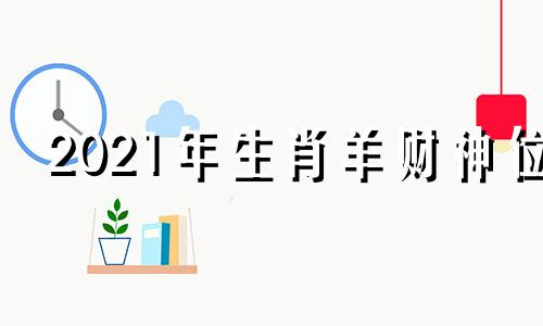 2021年生肖羊财神位 生肖羊在2023年的运势