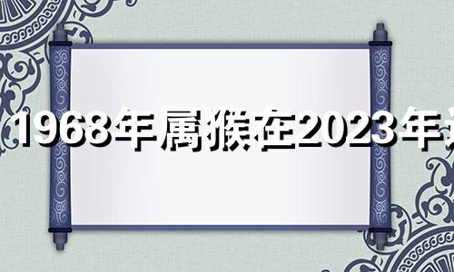 1968年属猴在2023年运势 68年属猴2023年运势及运程每月运程