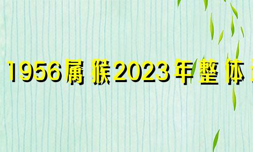 1956属猴2023年整体运势 1956年生肖猴2022年运势