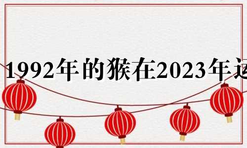 1992年的猴在2023年运势 1992年属猴2023运气怎么样