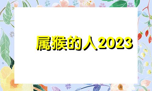 属猴的人2023 属猴 2023