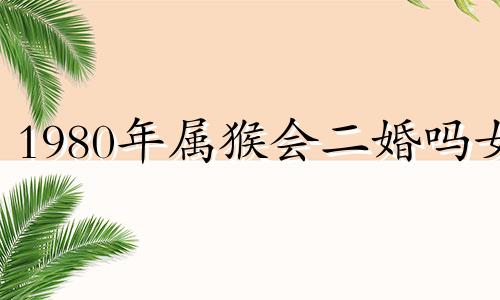 1980年属猴会二婚吗女 1980年属猴一生有二婚