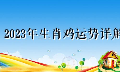 2023年生肖鸡运势详解 属鸡2023年运势及运程每月运程93