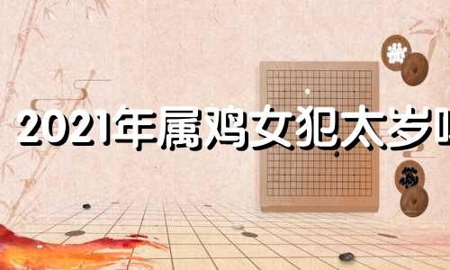 2021年属鸡女犯太岁吗 属鸡女犯桃花吗