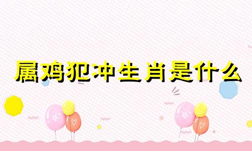 属鸡犯冲生肖是什么 属鸡的犯克属相