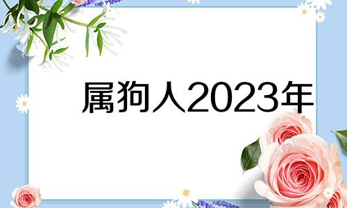 属狗人2023年 感情 属狗2023年属狗