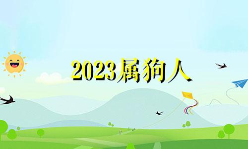 2023属狗人 生肖狗在2023年的运势以及注意月份