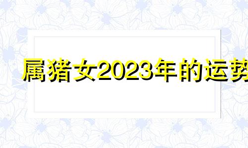 属猪女2023年的运势 属猪人2023年运势及运程每月运程