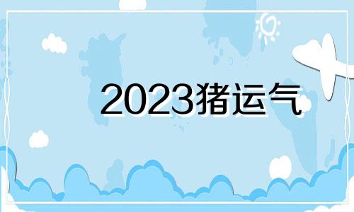 2023猪运气 2023年猪运势及运程每月运程