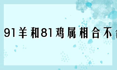 91羊和81鸡属相合不合 81鸡和91羊五行相克吗