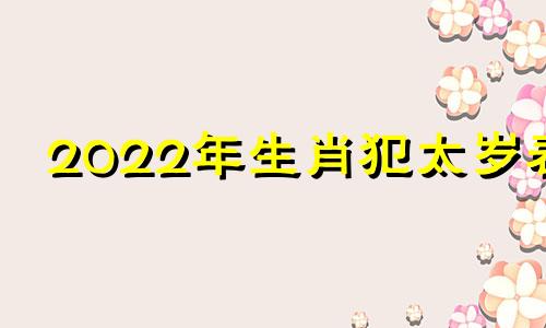 2022年生肖犯太岁表 2022年犯太岁生肖五大生肖