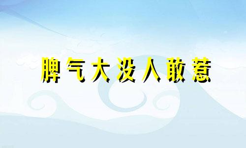 脾气大没人敢惹 脾气上来的时候大家都没感情什么意思