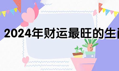 2024年财运最旺的生肖 2024年哪些生肖运气好