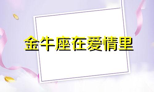 金牛座在爱情里 金牛座在感情上