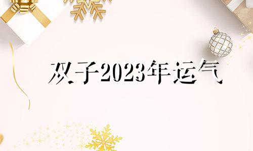 双子2023年运气 双子座23号运势如何