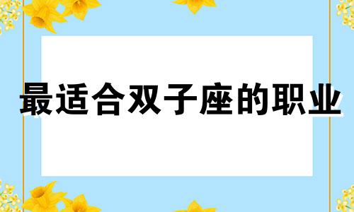 最适合双子座的职业 双子座适合的行业