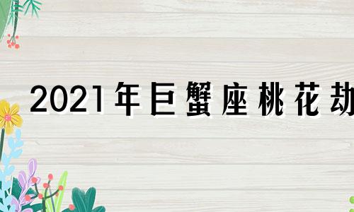 2021年巨蟹座桃花劫 2022巨蟹座桃花运