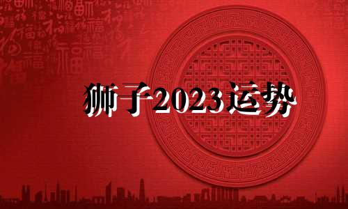 狮子2023运势 狮子座下半年运势和财运方位