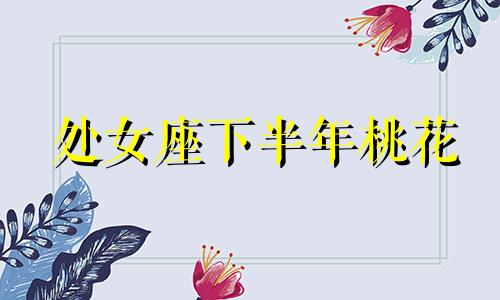 处女座下半年桃花 2022处女座桃花