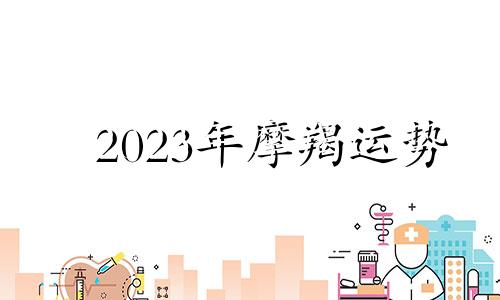 2023年摩羯运势 2023年摩羯座大事件预言