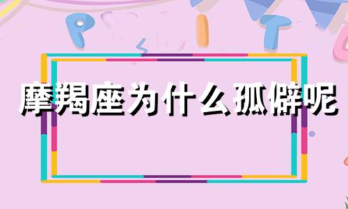 摩羯座为什么孤僻呢 为什么说摩羯座会注孤生