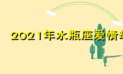 2021年水瓶座爱情劫 2023年水瓶座彻底大爆发