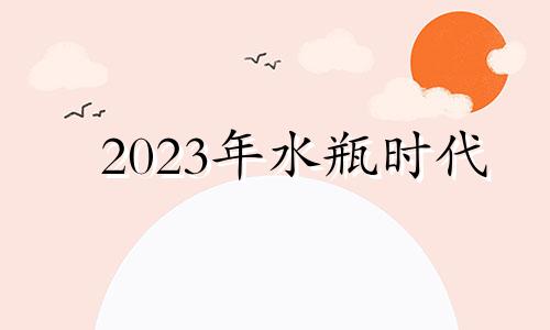 2023年水瓶时代 2023年水瓶女运势