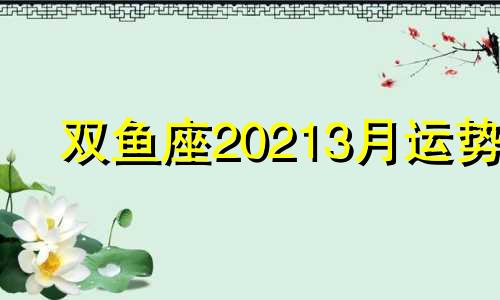 双鱼座20213月运势 双鱼座2021年3月运势完整版