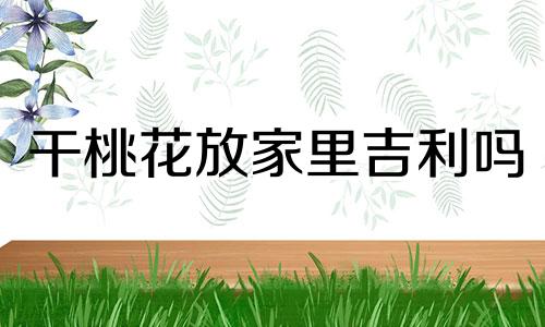 干桃花放家里吉利吗 在家里放桃花