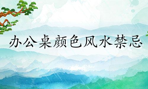 办公桌颜色风水禁忌 办公桌颜色选择