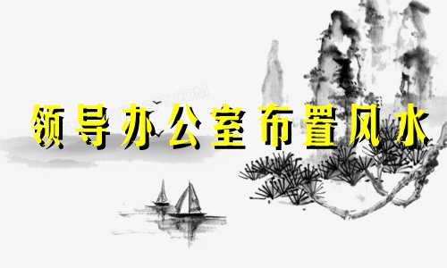 领导办公室布置风水 领导办公室最佳摆放位置