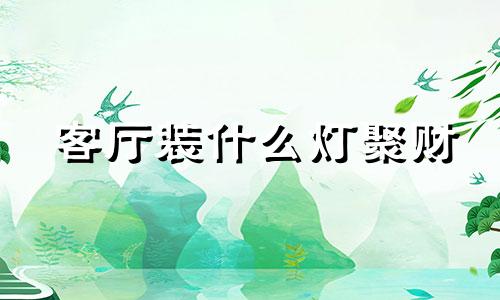 客厅装什么灯聚财 客厅装什么灯最实用