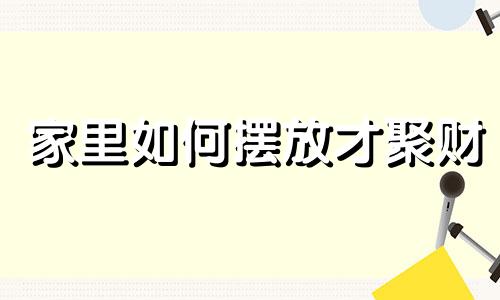 家里如何摆放才聚财 家里怎么摆放能暴富