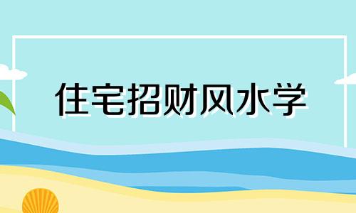 住宅招财风水学 住宅风水招财转运方法大全