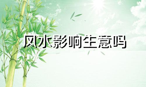 风水影响生意吗 风水能影响人的命运吗