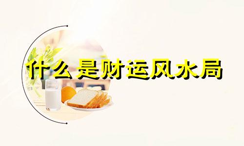 什么是财运风水局 风水的财运方是哪个方向