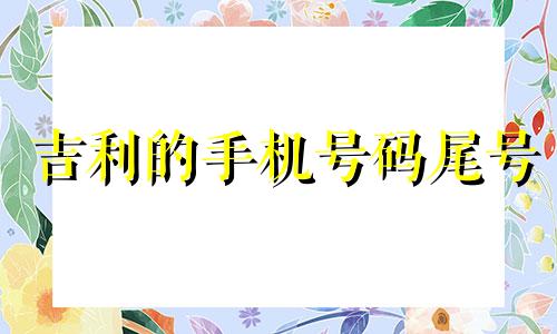 吉利的手机号码尾号 手机号大吉手机号大吉尾数