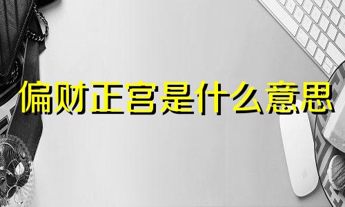 偏财正宫是什么意思 偏财正官是什么意思