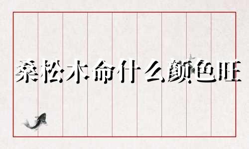 桑松木命什么颜色旺 桑松木命配什么命最好