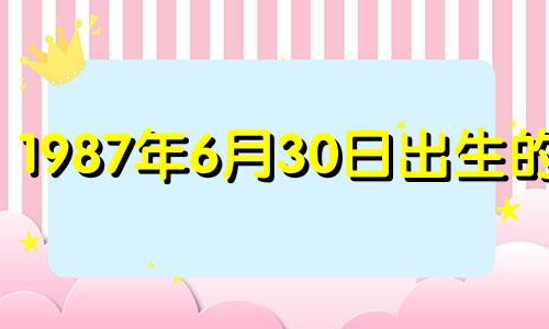 1987年6月30日出生的人 1987年6月30日阳历是多少