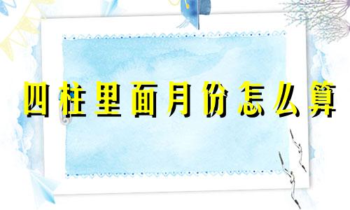 四柱里面月份怎么算 八字里的四柱怎么看