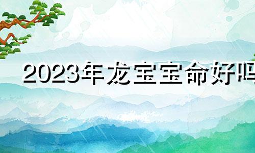 2023年龙宝宝命好吗 2023年龙宝宝父母相克