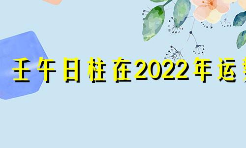 壬午日柱在2022年运势 壬午日柱看2021年辛丑年运势