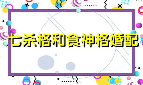 七杀格和食神格婚配 七杀命格和食神命格