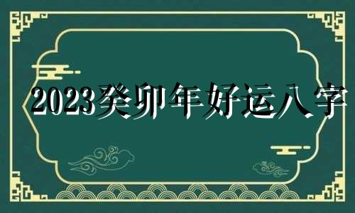 2023癸卯年好运八字 2023年癸卯年是什么命