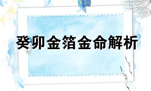 癸卯金箔金命解析 癸卯金箔金什么意思