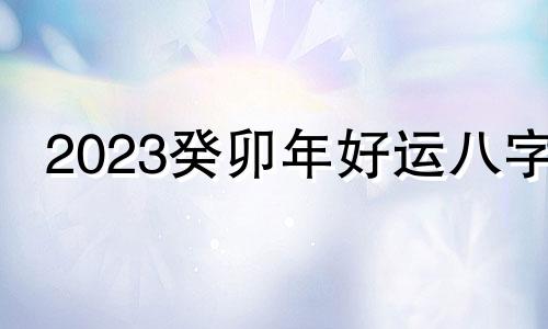 2023癸卯年好运八字 2023年癸卯流年运势