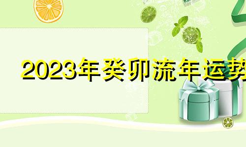 2023年癸卯流年运势 2023年癸卯年是什么命