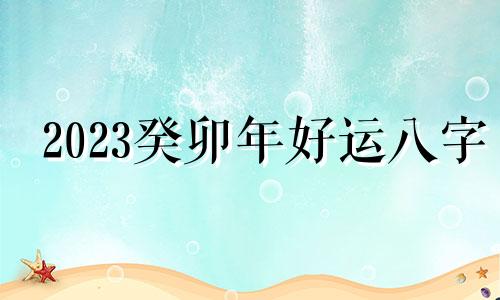 2023癸卯年好运八字 2023癸卯流年